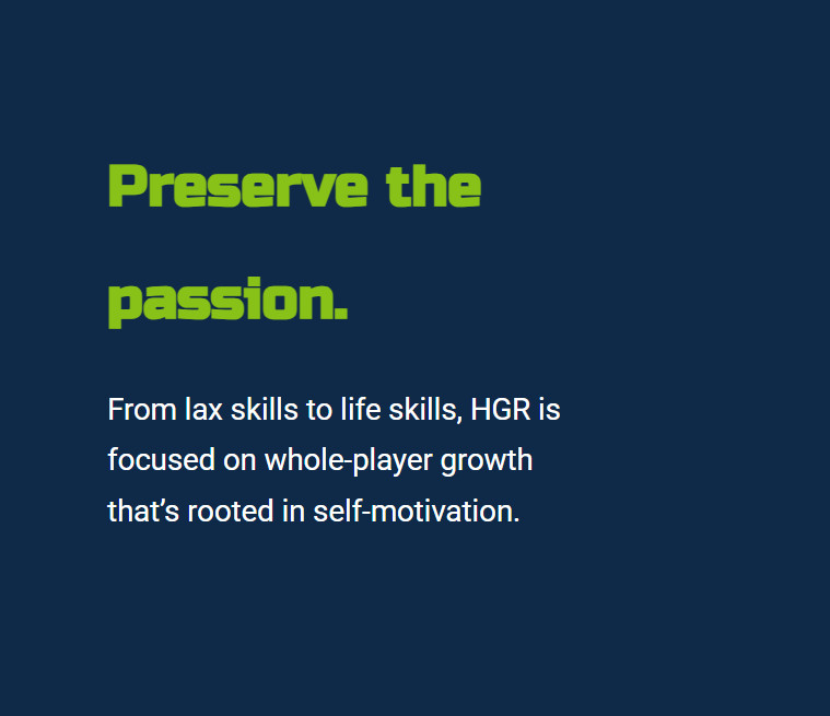 Preserve the passion. From lax skills to life skills, HGR is focused on whole-player growth that’s rooted in self-motivation.